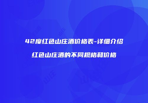 42度红色山庄酒价格表-详细介绍红色山庄酒的不同规格和价格