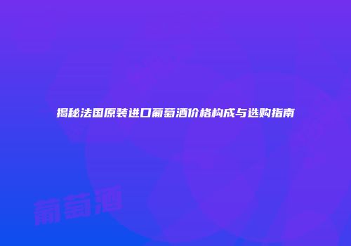 揭秘法国原装进口葡萄酒价格构成与选购指南