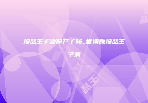 珍品王子酒停产了吗_世博版珍品王子酒