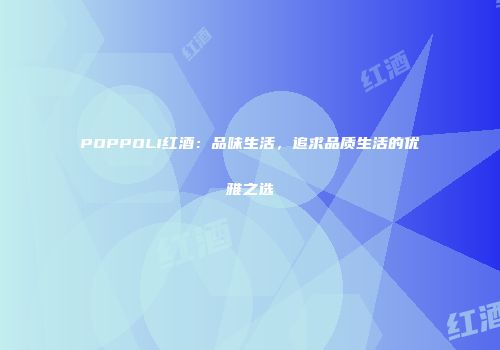 POPPOLI红酒：品味生活，追求品质生活的优雅之选