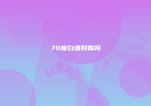 70度白酒好喝吗