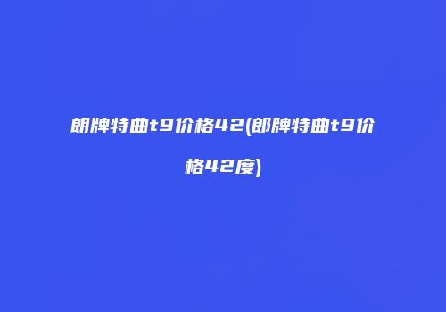 朗牌特曲t9价格42(郎牌特曲t9价格42度)