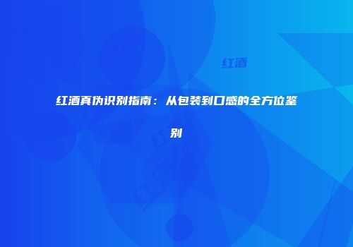 红酒真伪识别指南：从包装到口感的全方位鉴别