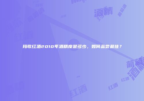玛歌红酒2010年酒精度是多少，如何品尝最佳？