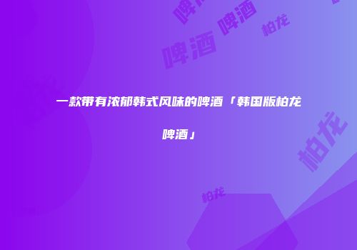 一款带有浓郁韩式风味的啤酒「韩国版柏龙啤酒」