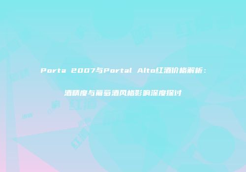 Porta 2007与Portal Alto红酒价格解析：酒精度与葡萄酒风格影响深度探讨