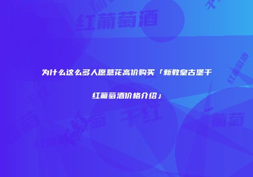 为什么这么多人愿意花高价购买「新教皇古堡干红葡萄酒价格介绍」