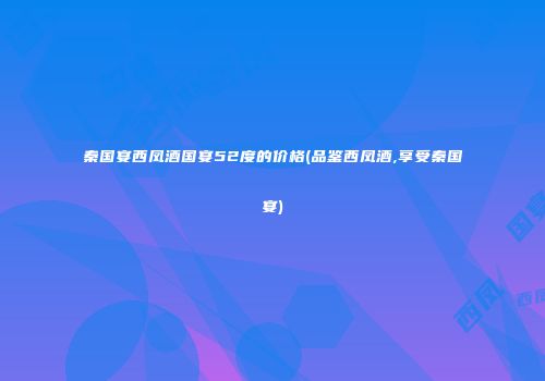 秦国宴西凤酒国宴52度的价格(品鉴西凤酒,享受秦国宴)