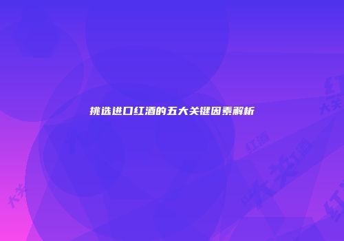 挑选进口红酒的五大关键因素解析