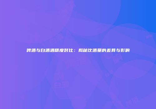 啤酒与白酒酒精度对比：揭秘饮酒量的差异与影响