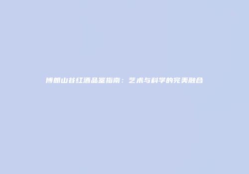博朗山谷红酒品鉴指南：艺术与科学的完美融合