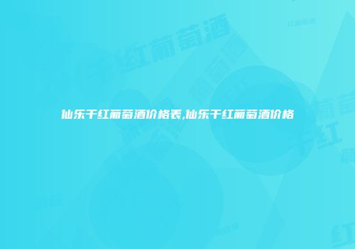 仙乐干红葡萄酒价格表,仙乐干红葡萄酒价格
