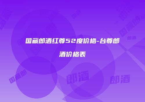 国藏郎酒红尊52度价格-台尊郎酒价格表