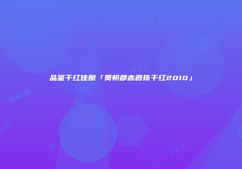 品鉴干红佳酿「奥帆都赤霞珠干红2010」