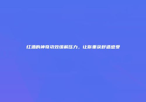 红酒的神奇功效缓解压力，让你重获舒适感受