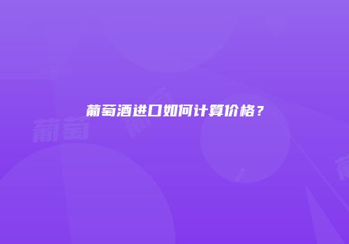 葡萄酒进口如何计算价格？
