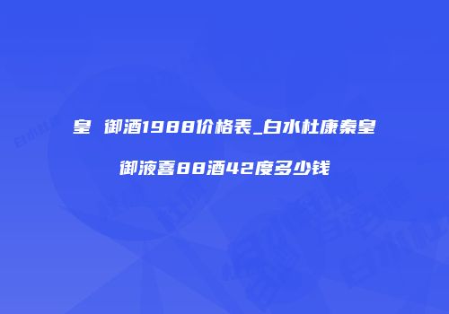 皇 御酒1988价格表_白水杜康秦皇御液喜88酒42度多少钱