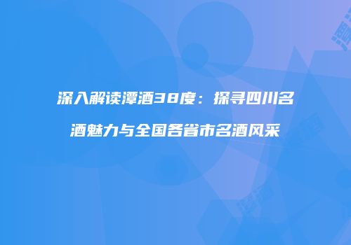 深入解读潭酒38度：探寻四川名酒魅力与全国各省市名酒风采