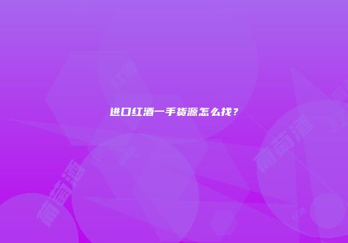 进口红酒一手货源怎么找？