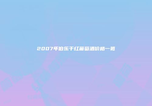 2007年伯乐干红葡萄酒价格一览