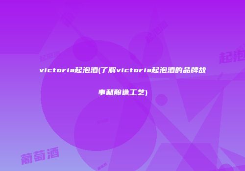 victoria起泡酒(了解victoria起泡酒的品牌故事和酿造工艺)