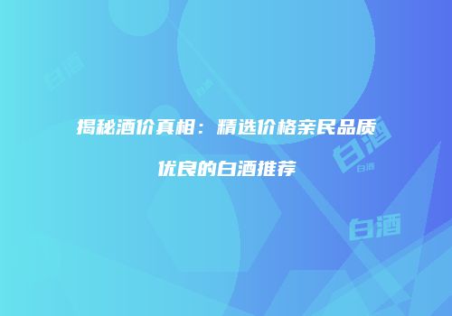揭秘酒价真相：精选价格亲民品质优良的白酒推荐