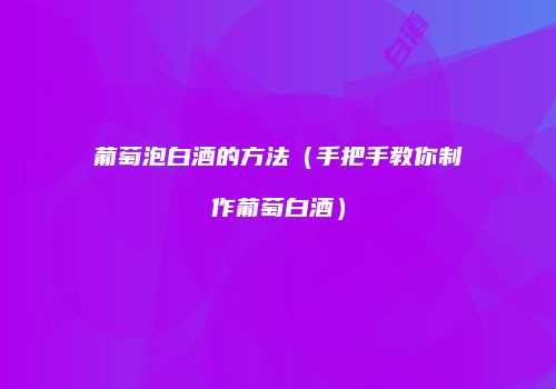 葡萄泡白酒的方法（手把手教你制作葡萄白酒）