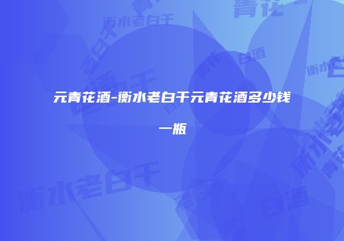 元青花酒-衡水老白干元青花酒多少钱一瓶