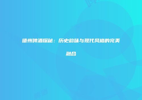 德州啤酒探秘：历史韵味与现代风格的完美融合