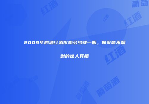 2009年的酒红酒价格多少钱一瓶，你可能不知道的惊人真相