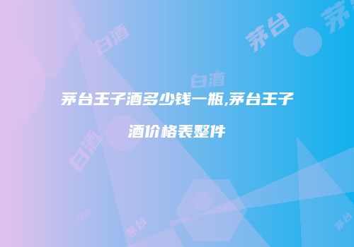 茅台王子酒多少钱一瓶,茅台王子酒价格表整件
