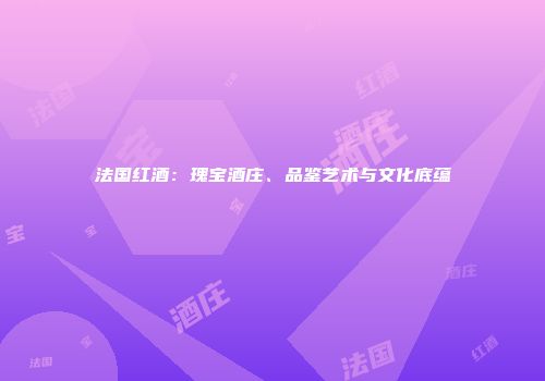 法国红酒：瑰宝酒庄、品鉴艺术与文化底蕴