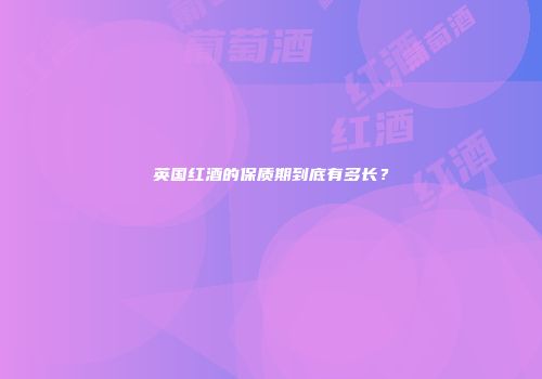 英国红酒的保质期到底有多长？
