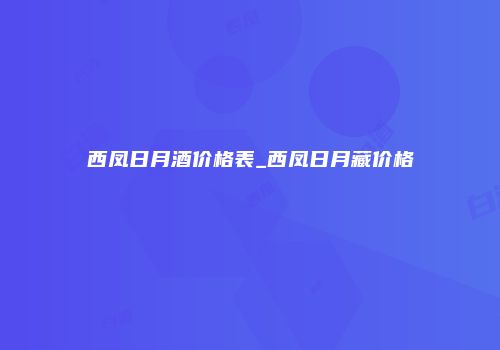 西凤日月酒价格表_西凤日月藏价格