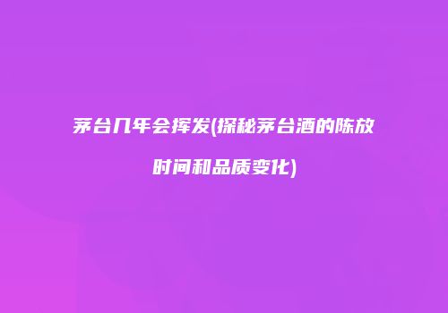 茅台几年会挥发(探秘茅台酒的陈放时间和品质变化)