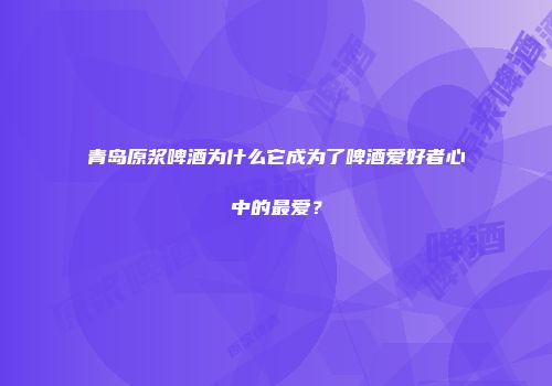 青岛原浆啤酒为什么它成为了啤酒爱好者心中的最爱？