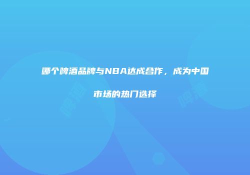 哪个啤酒品牌与NBA达成合作，成为中国市场的热门选择