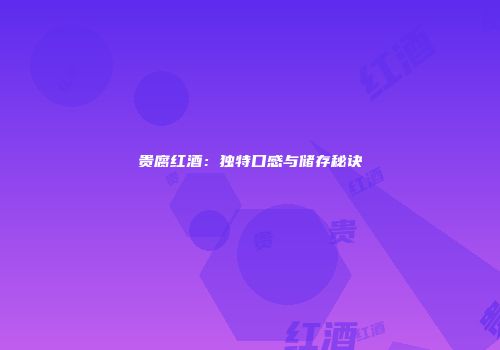 贵腐红酒：独特口感与储存秘诀