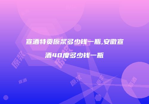 宣酒特贡原浆多少钱一瓶,安徽宣酒40度多少钱一瓶