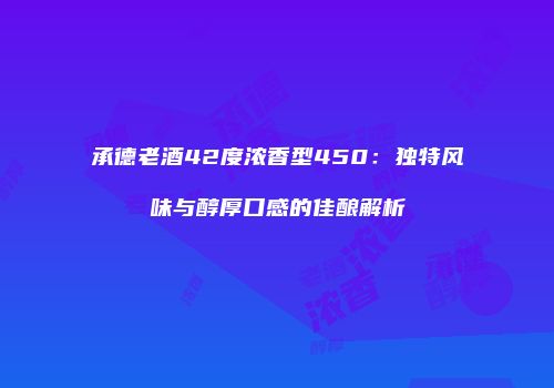 承德老酒42度浓香型450：独特风味与醇厚口感的佳酿解析