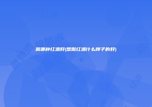喝哪种红酒好(想喝红酒什么牌子的好)