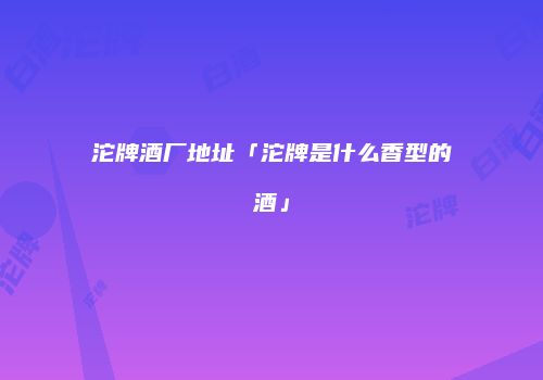沱牌酒厂地址「沱牌是什么香型的酒」