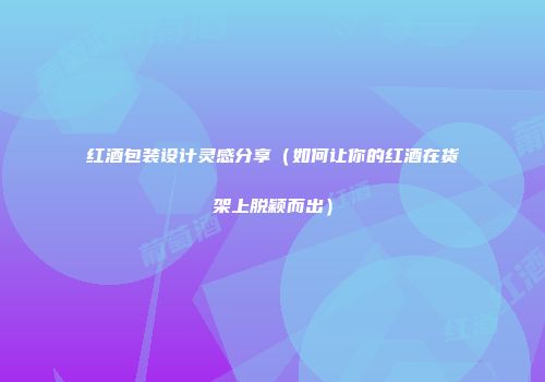 红酒包装设计灵感分享（如何让你的红酒在货架上脱颖而出）