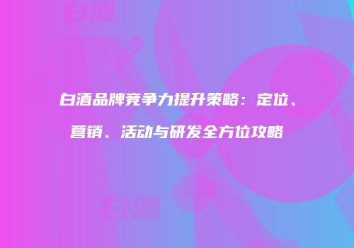 白酒品牌竞争力提升策略：定位、营销、活动与研发全方位攻略