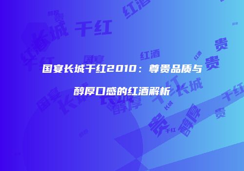 国宴长城干红2010：尊贵品质与醇厚口感的红酒解析