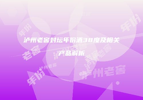 泸州老窖封坛年份酒38度及相关产品解析