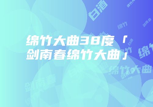 绵竹大曲38度「剑南春绵竹大曲」