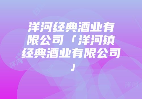 洋河经典酒业有限公司「洋河镇经典酒业有限公司」
