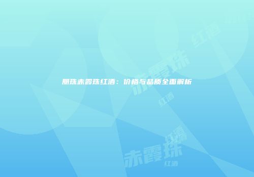 朋珠赤霞珠红酒：价格与品质全面解析