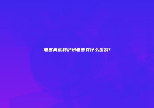 老窖典藏和泸州老窖有什么区别?